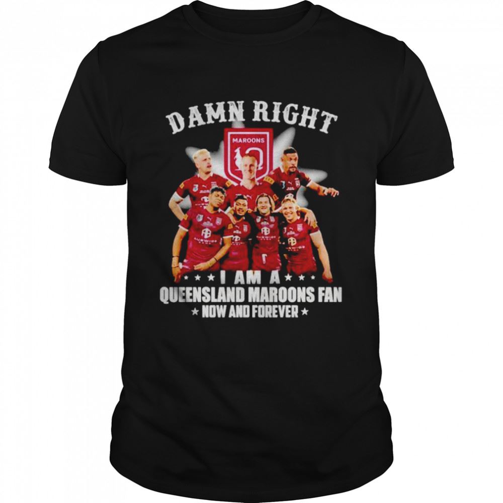 High Quality Damn Right I Am A Queensland Maroons Fan Now And Forever Shirt 
