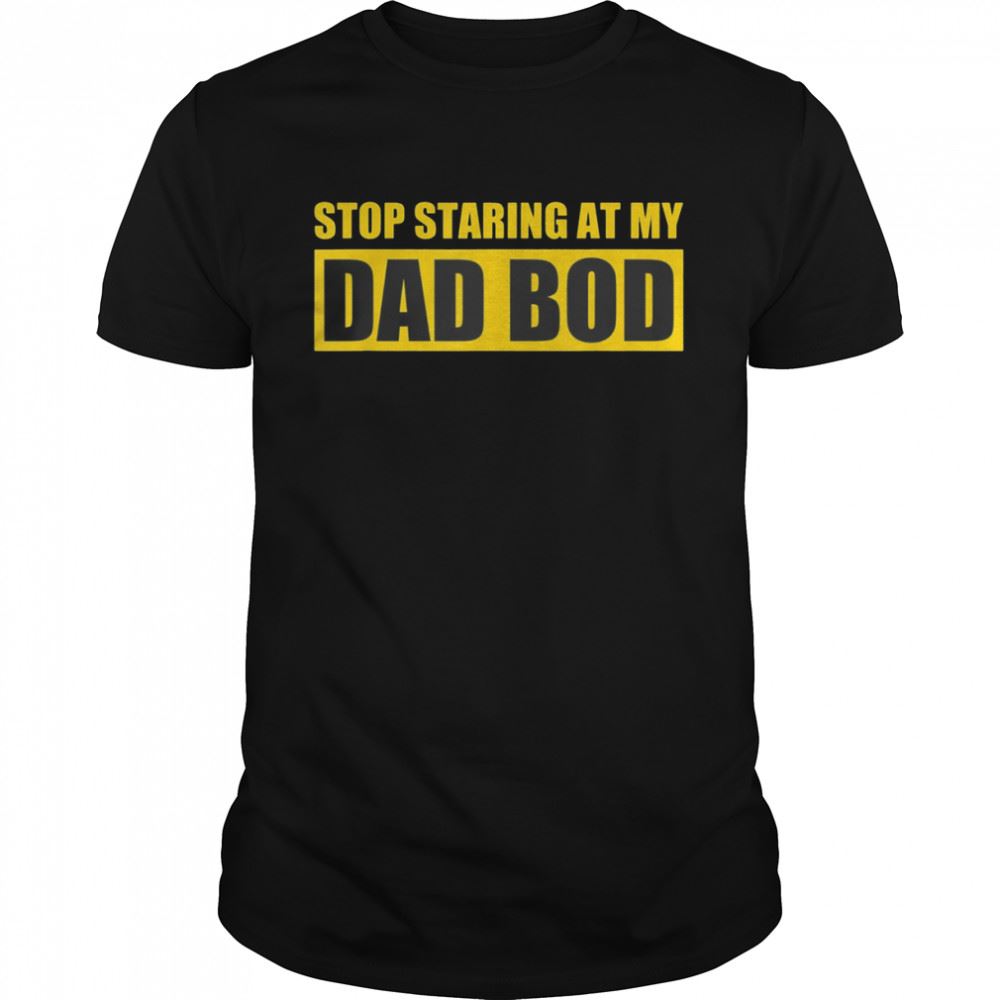 Gifts Fathers Day Stop Staring At My Dad Bod Shirt 
