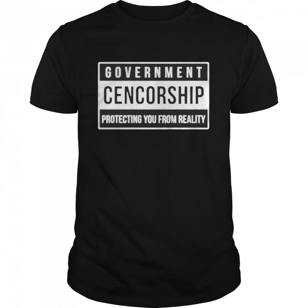 Happy Government Cencorship Protecting You From Reality Shirt 