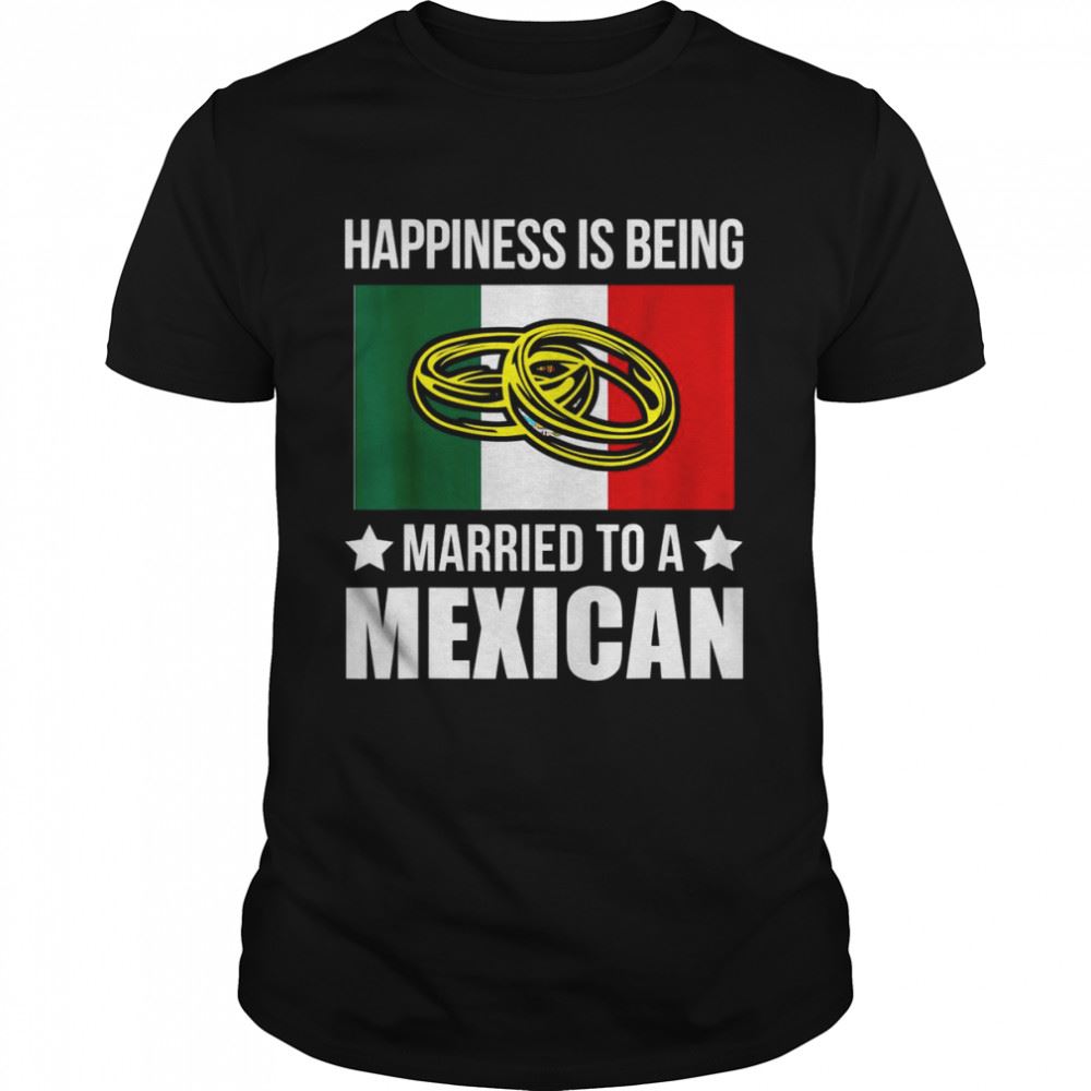 Interesting Happiness Is Being Married To An Mexican Mexican Shirt 