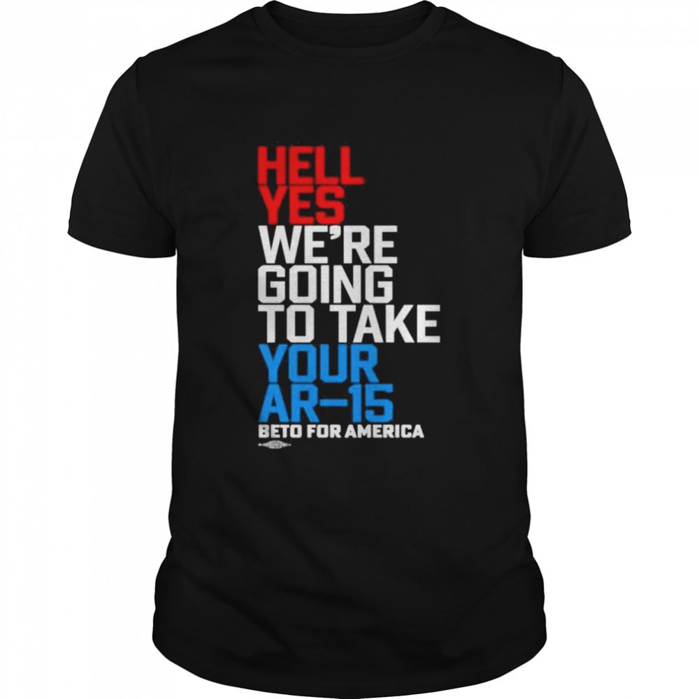 Great Hell Yes Were Going To Take Your Ar15 Beto For America Shirt 