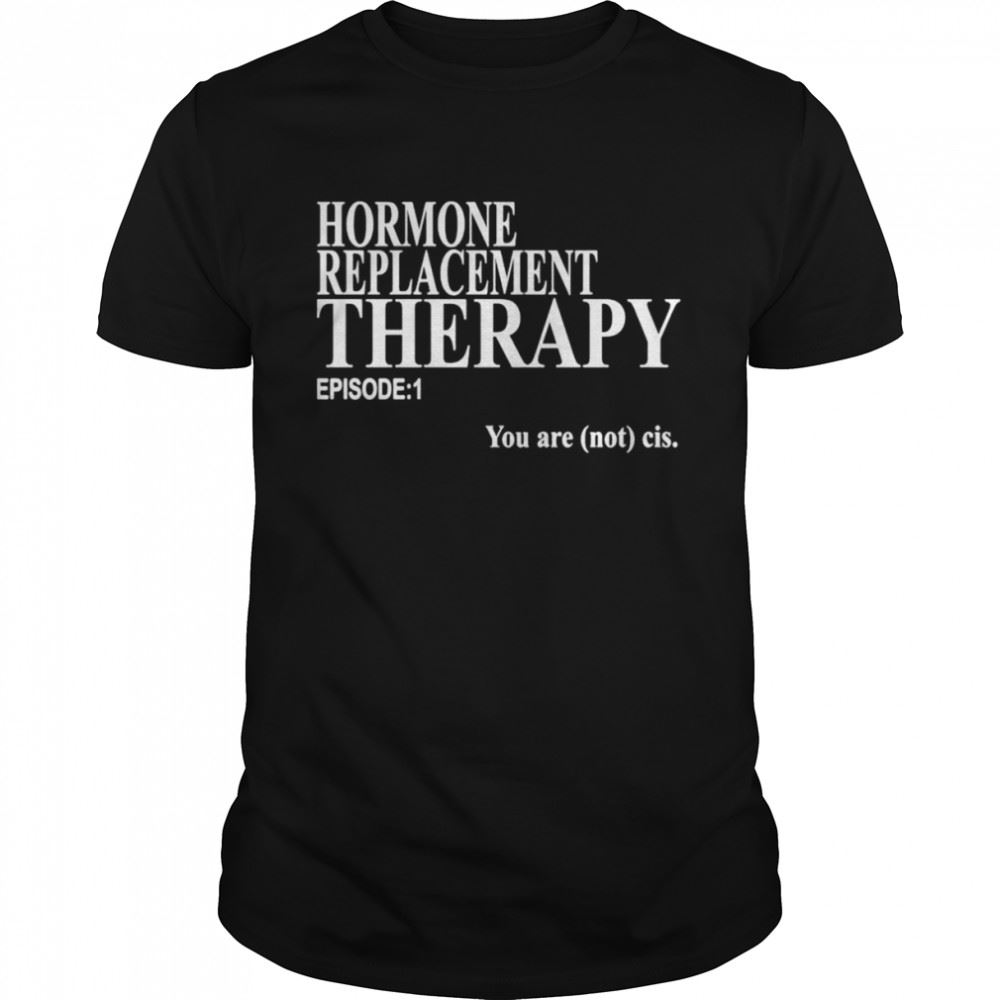 Limited Editon Hormone Replacement Therapy Episode 1 You Are Not Cis Shirt 