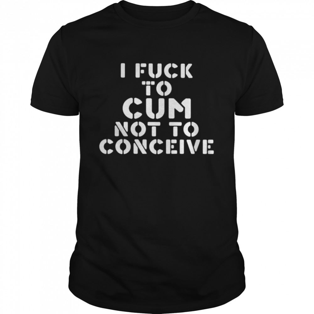 Special I Fuck To Cum Not To Conceive Shirt 