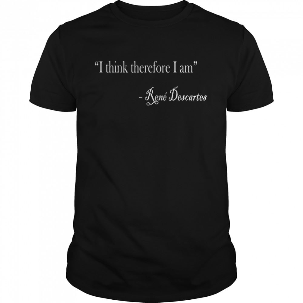 Attractive I Think Therefore I Am Rene Descartes Philosophy Design Shirt 