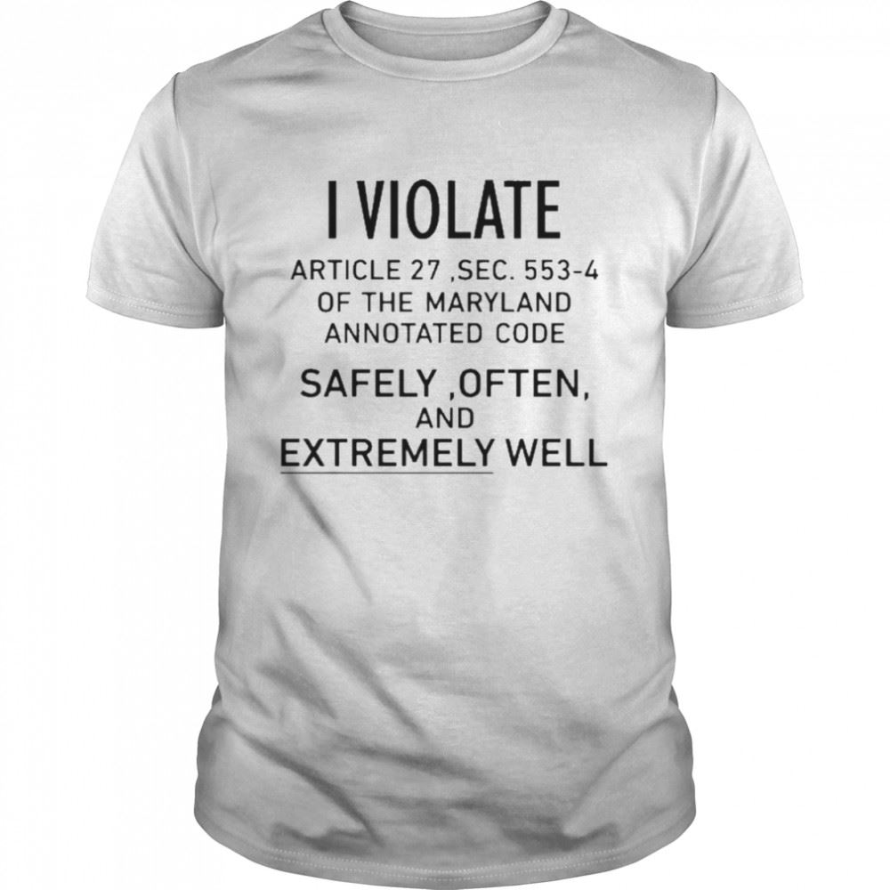 Happy I Violate Article 27 Sec 553 4 Of The Maryland Annotated Code Safely Often And Extremely Well Shirt 