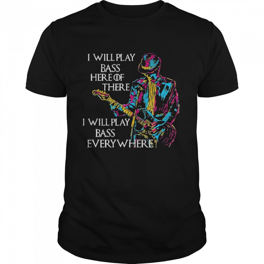 Limited Editon I Will Play Bass Here Of There I Will Play Bass Every Where Shirt 