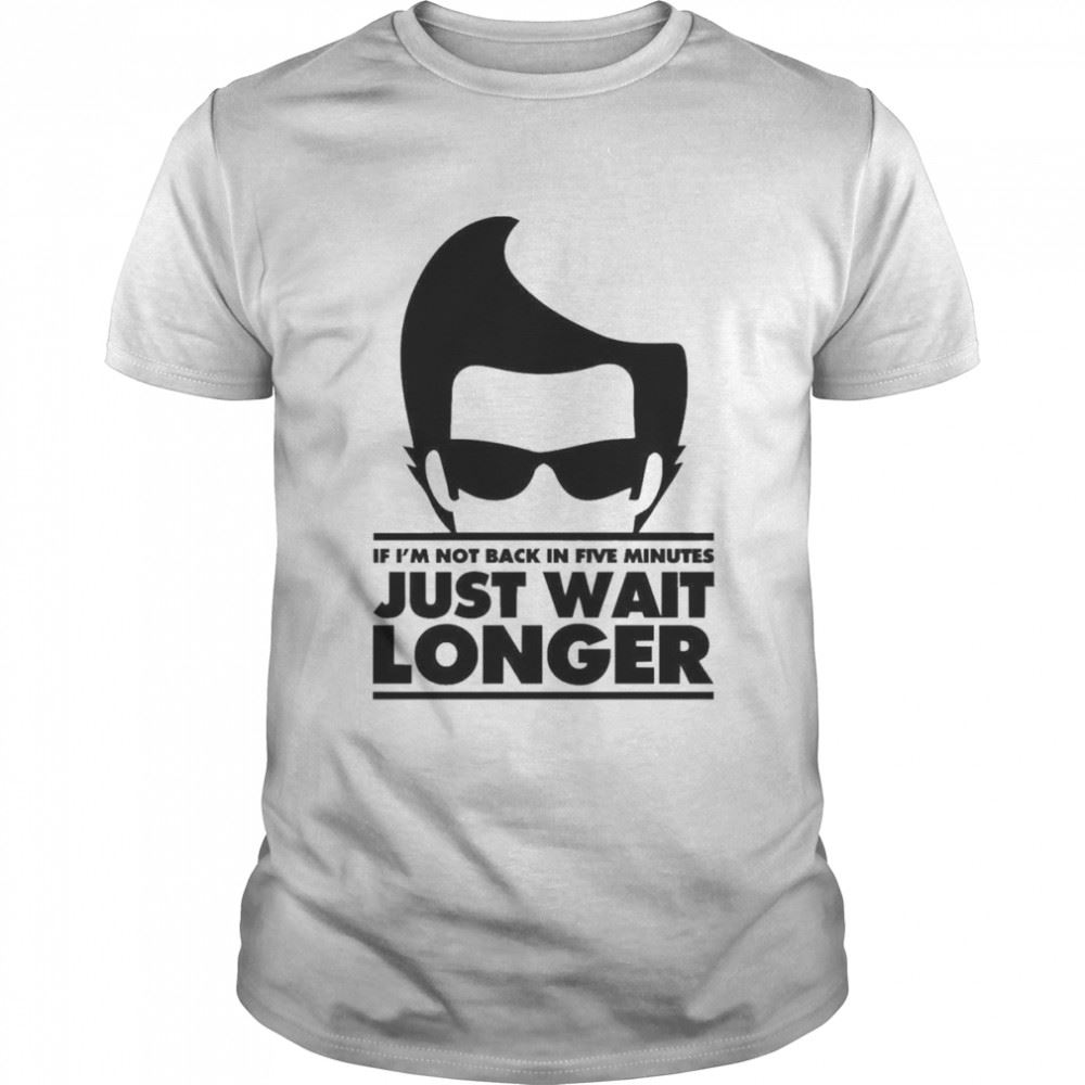 Amazing If Im Not Back In 5 Minutes Just Wait Longer Shirt 