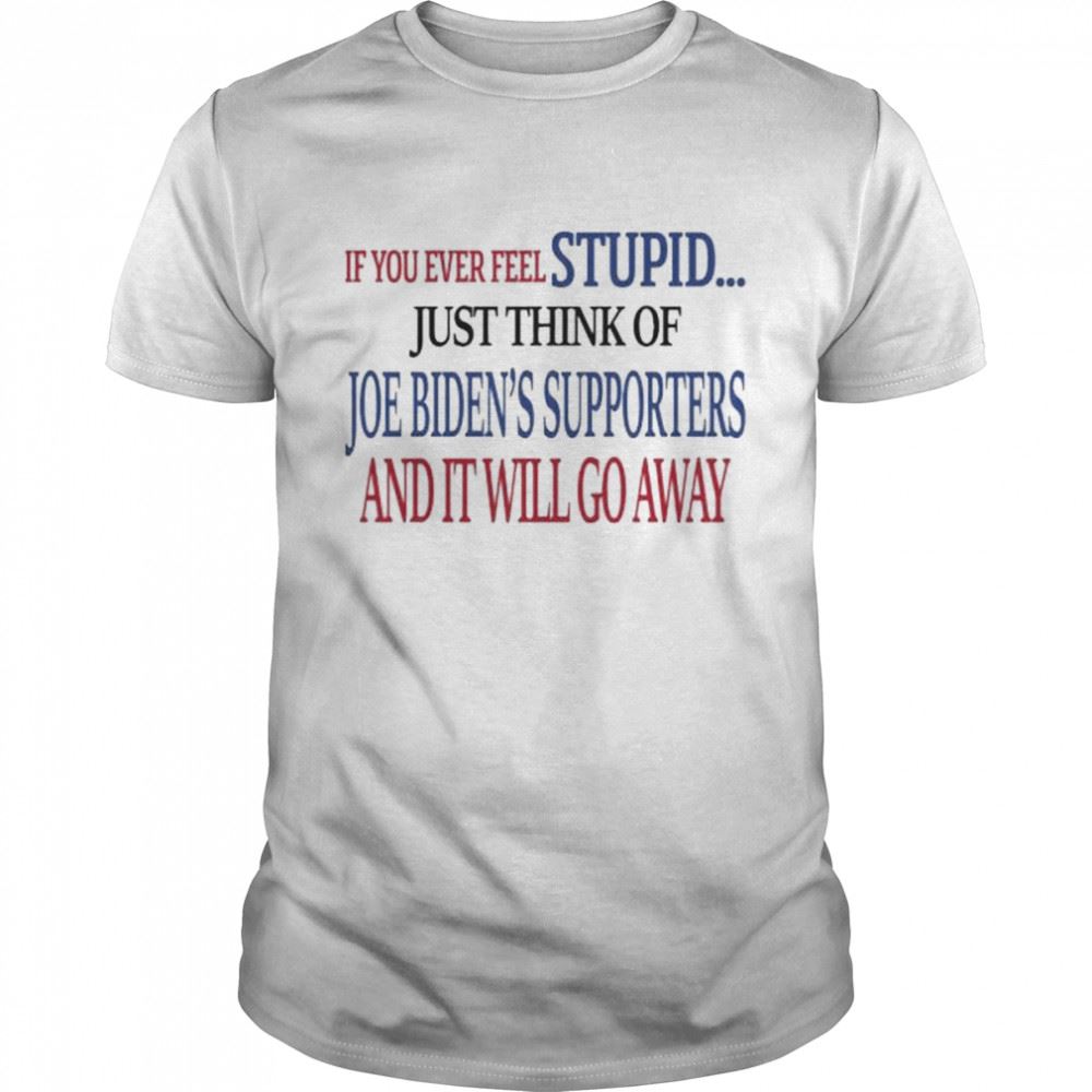 High Quality If You Never Feel Stupid Just Think Of Joe Bidens Supporters And Itll Go Away Shirt 