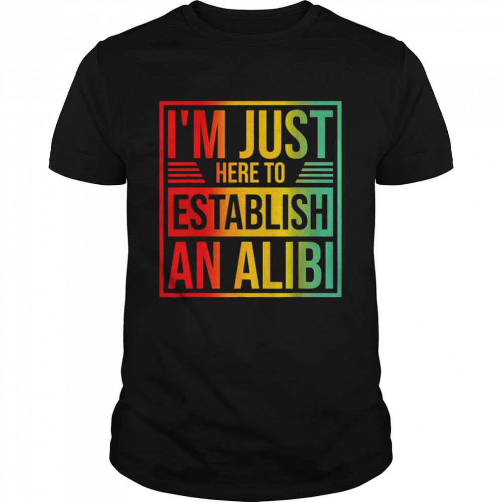 Great Im Just Here To Establish An Alibi Shirt 
