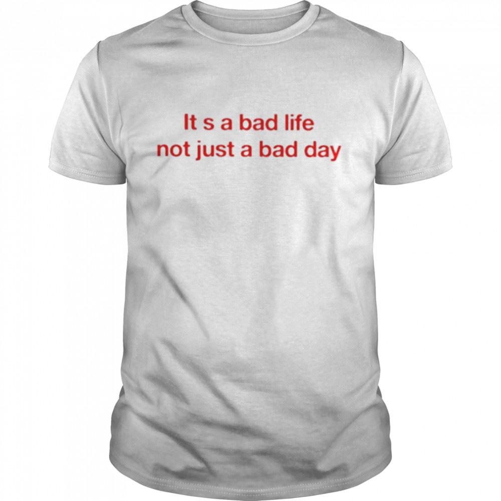 Happy It S A Bad Life Not Just A Bad Day Shirt 