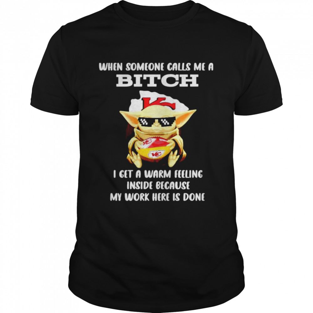 Best Kansas City Chiefs Baby Yoda When Someone Calls Me A Bitch I Get A Warm Feeling Inside Because My Work Here Is Done Shirt 
