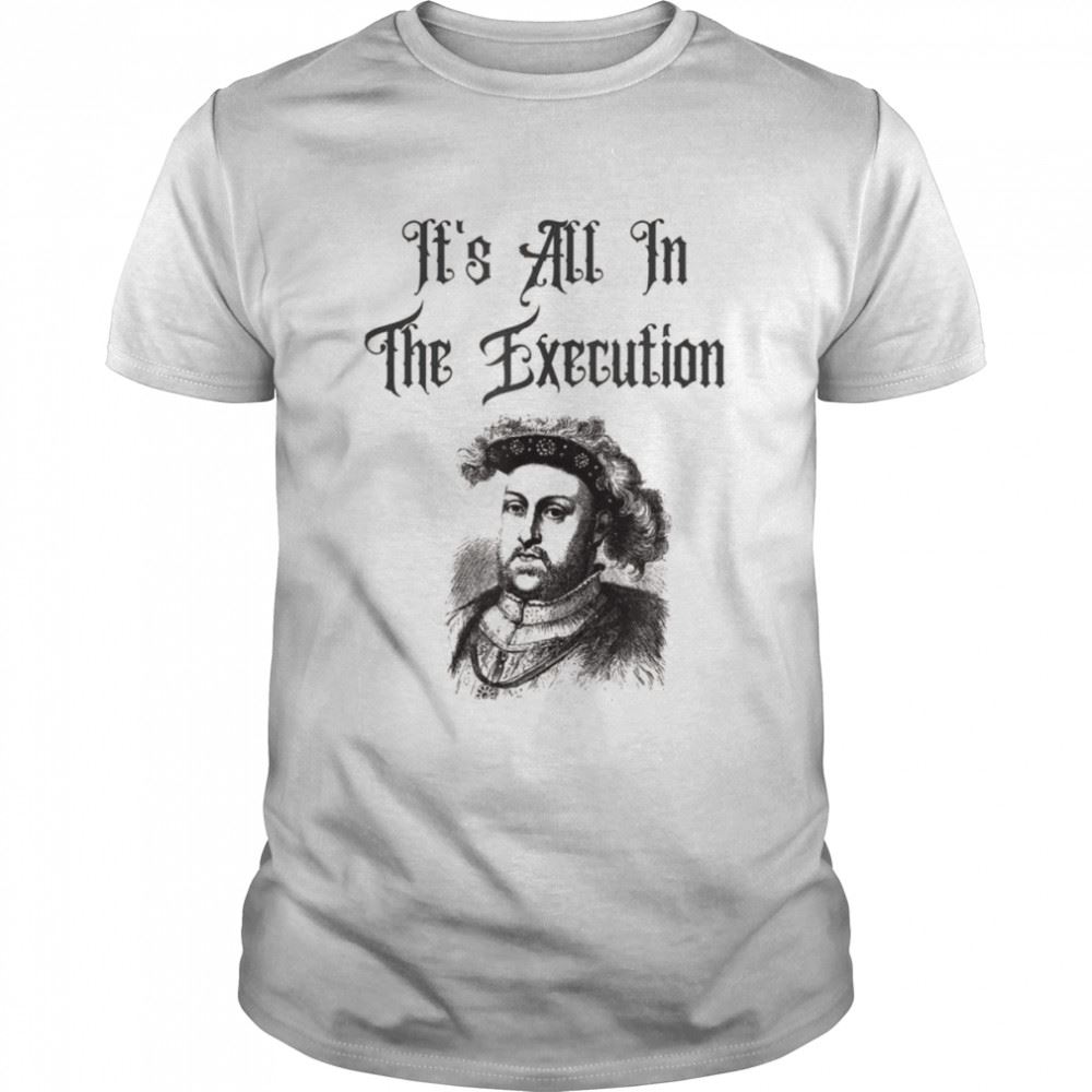 Limited Editon King Henry Viii Quotes Its All In The Execution Shirt 