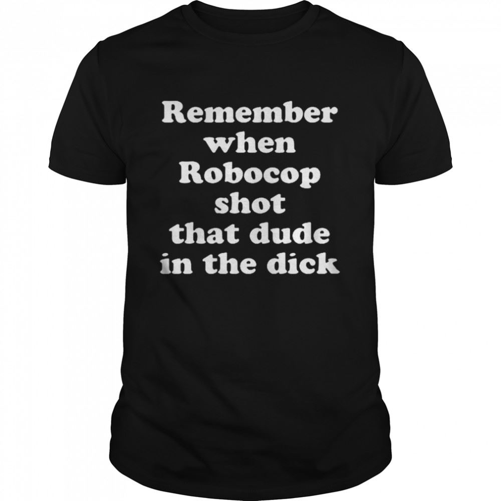 Special Remember When Robocop Shot That Dude In The Dick 2022 Shirt 