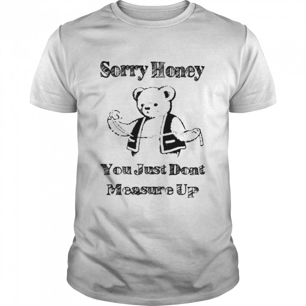 Awesome Sorry Honey You Just Dont Measure Up Shirt 