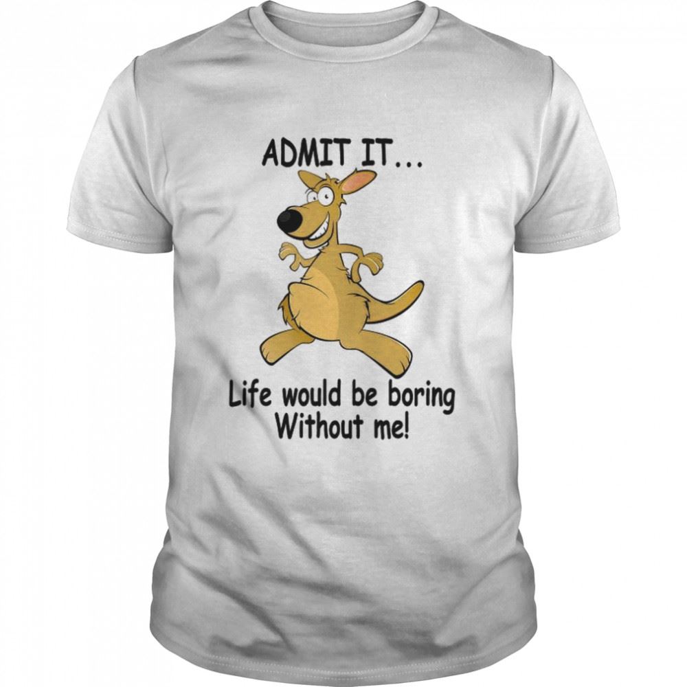 Awesome Admit It Life Would Be Boring Without Me Shirt 