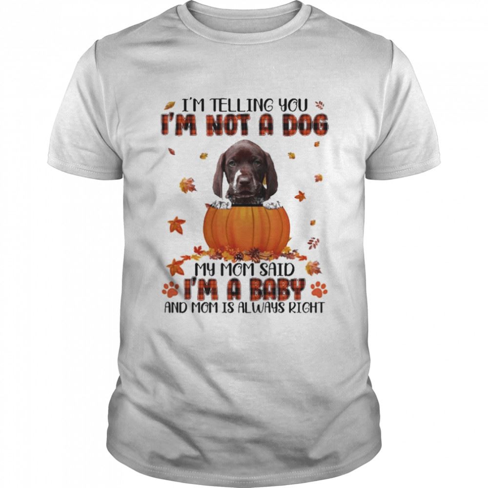 Interesting Autumn Baby German Shorthaired Pointer Im Telling You Im Not A Dog My Mom Said Im A Baby And Mom Is Always Right Shirt 