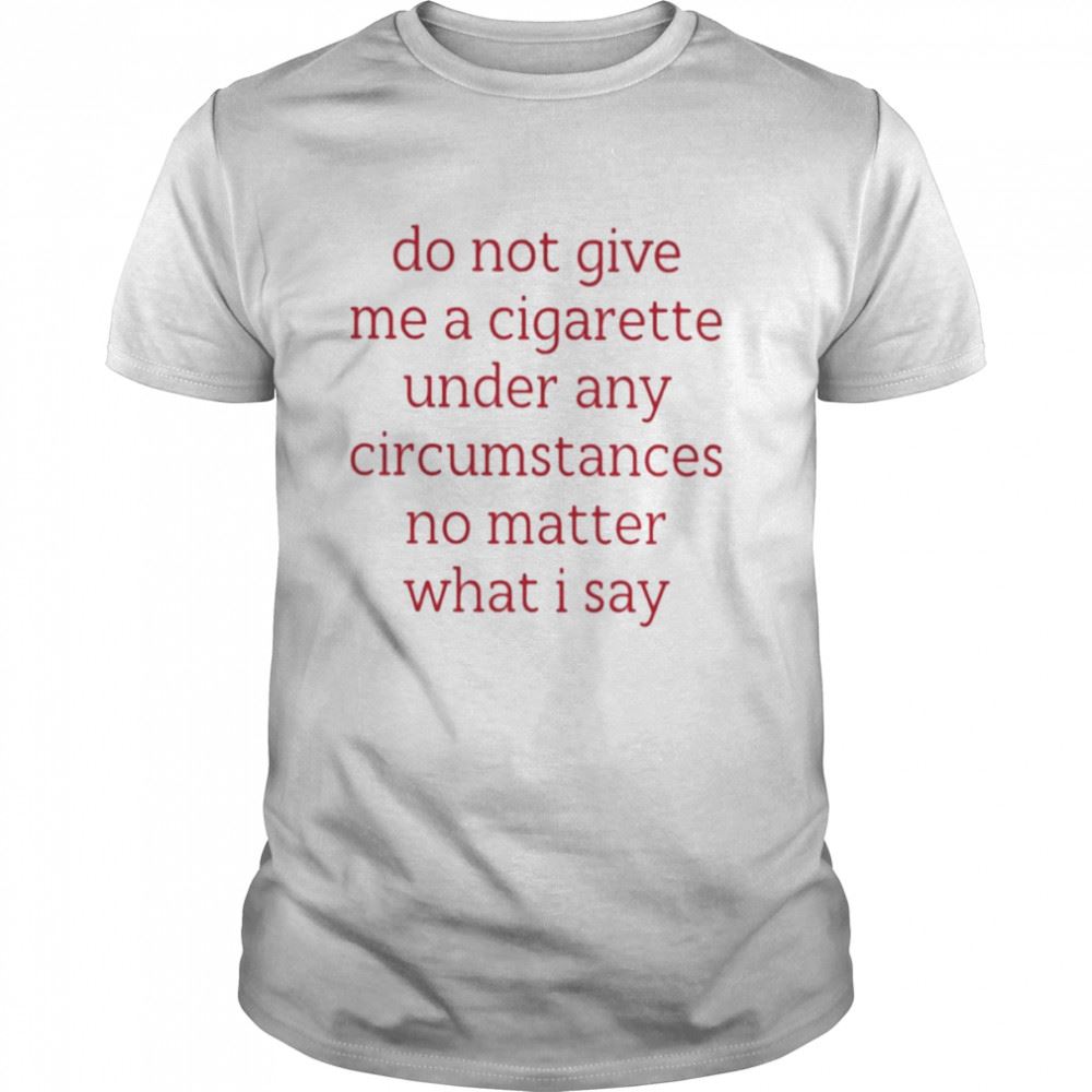 Best Do Not Give Me A Cigarette Under Any Circumstances No Matter What I Say Smoking Cessation Shirt 