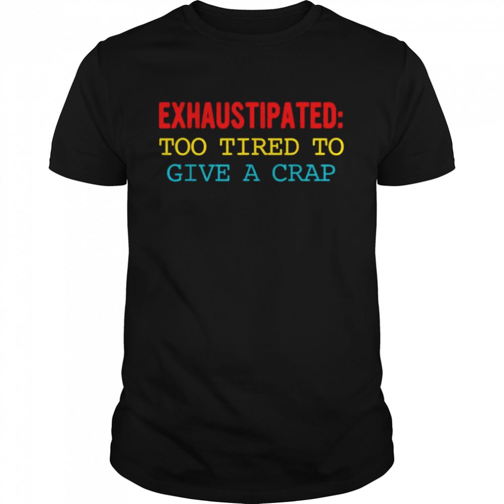 Amazing Exhaustipated Too Tired To Give A Crap Shirt 