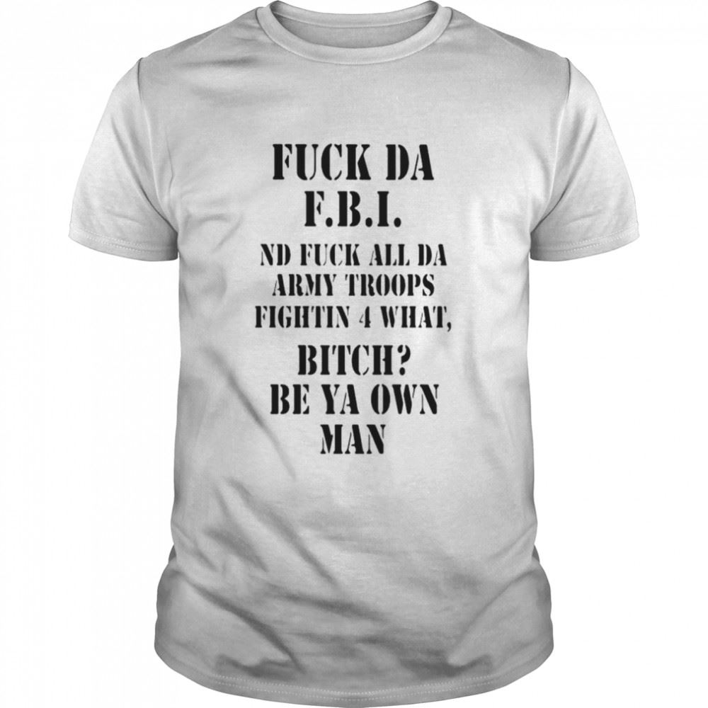 Best Fuck Da Fbi Nd Fuck All Da Army Troops Fightin 4 What Bitch Be Ya Own Man Shirt 