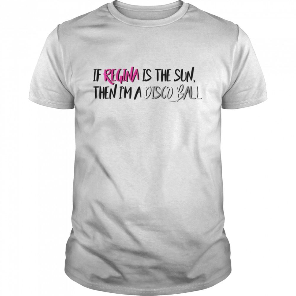 Gifts If Regina Is The Sun Then Im A Disco Ball Mean Girls Meet The Plastics Quote Shirt 