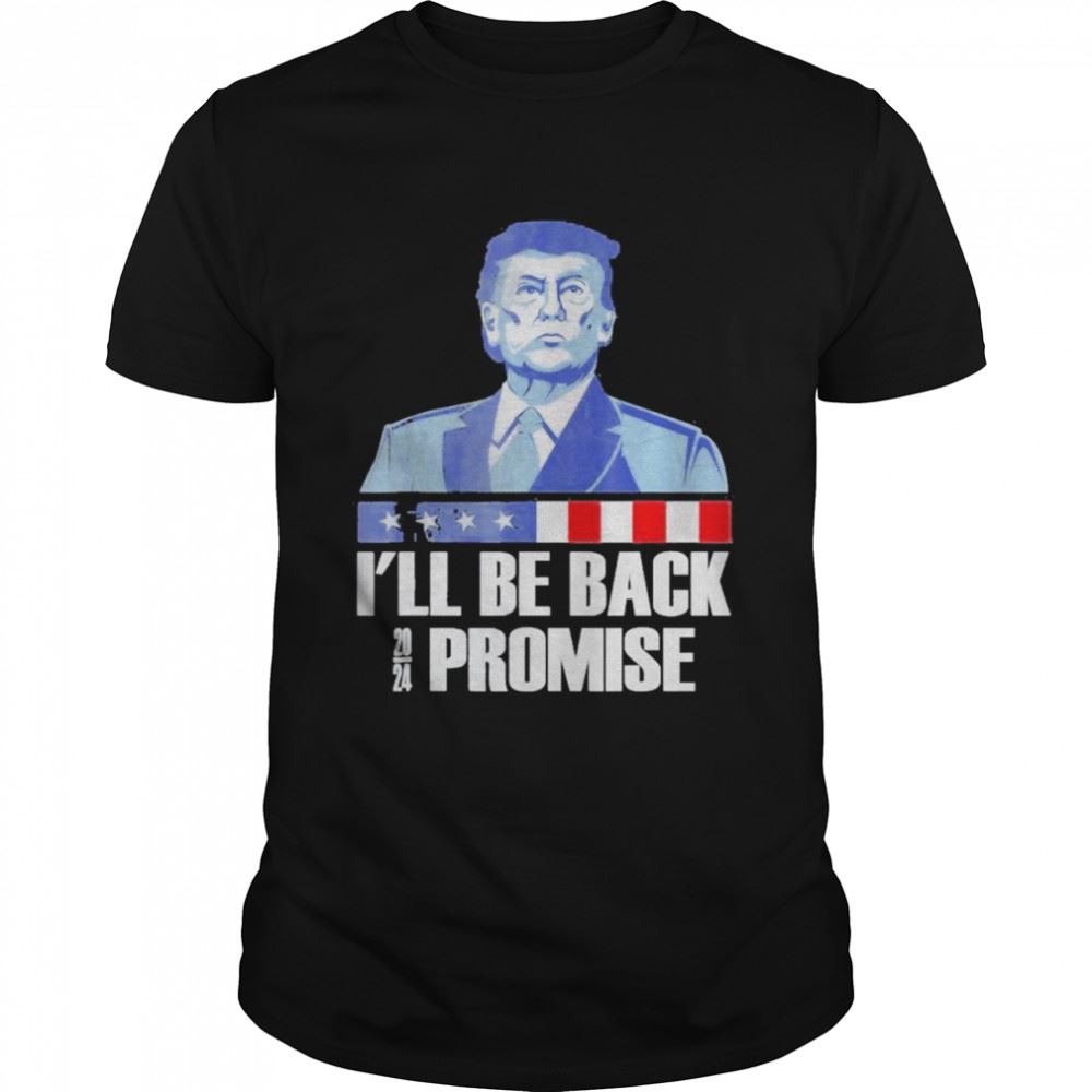 Happy Ill Be Back Donald Trump 2024 I Promise Shirt 