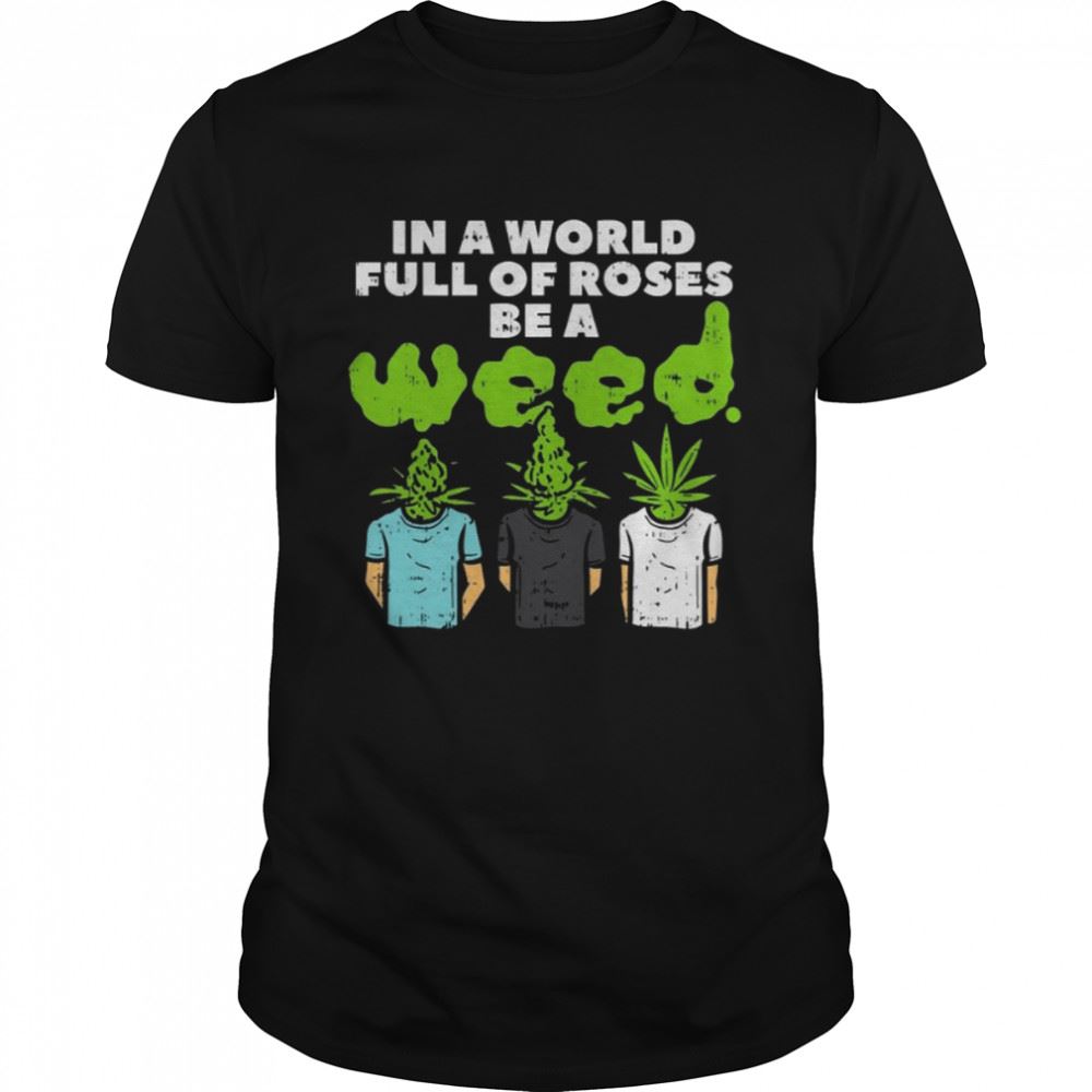 High Quality In A World Full Of Roses Be A Weed T-shirt 