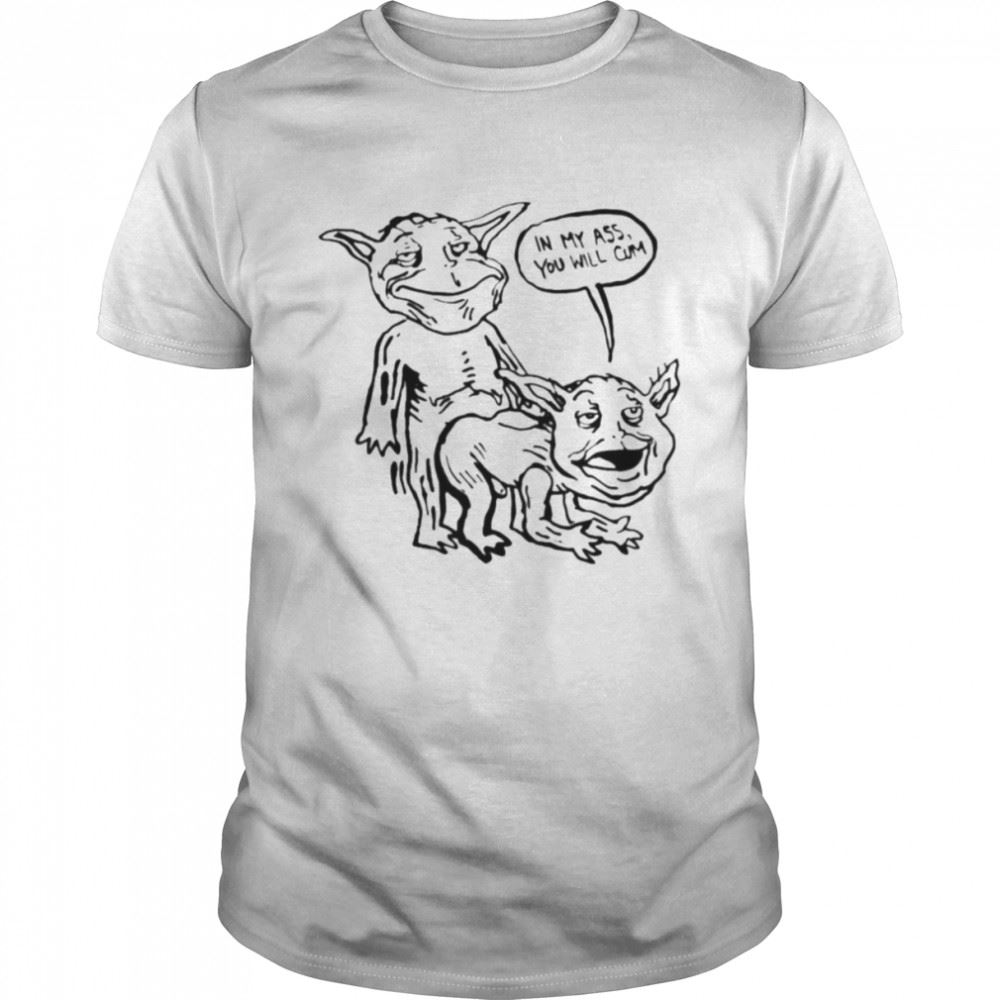 Great In My Ass You Will Cum Fuck Shirt 