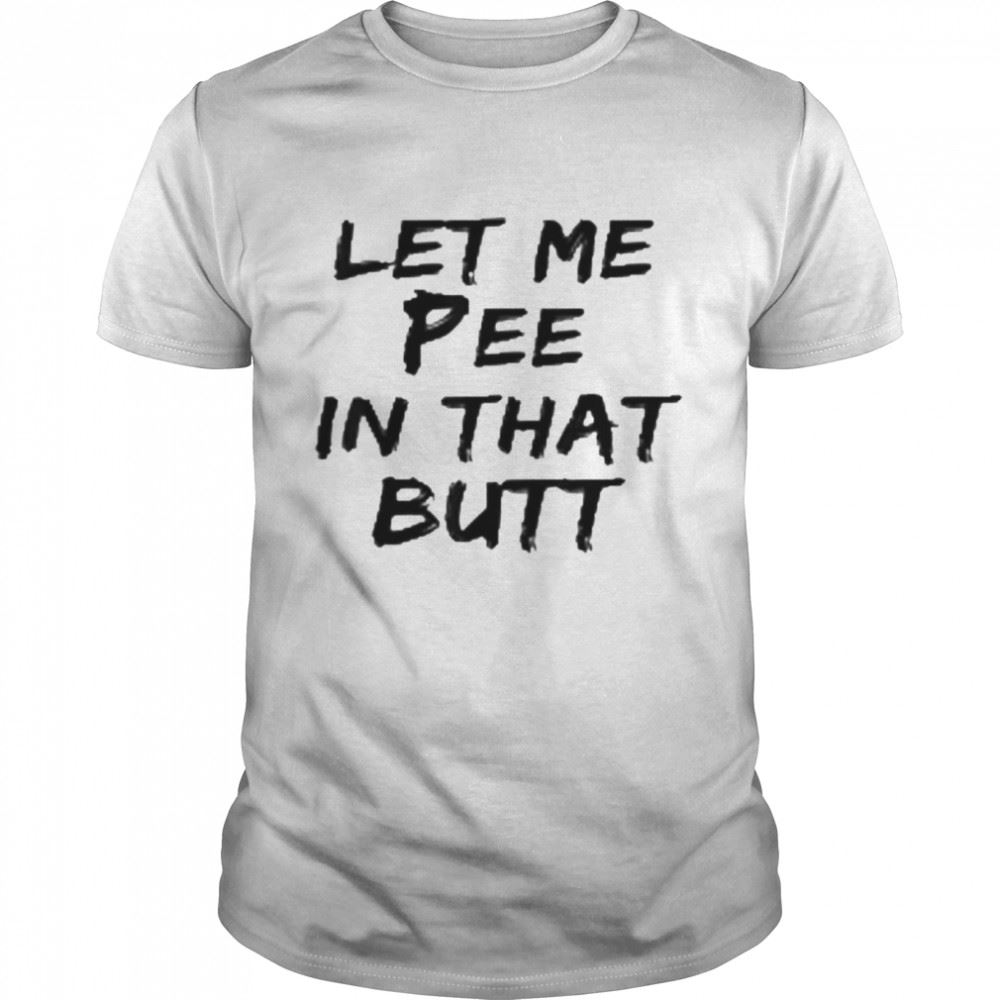 Amazing Let Me Pee In That Butt Shirt 