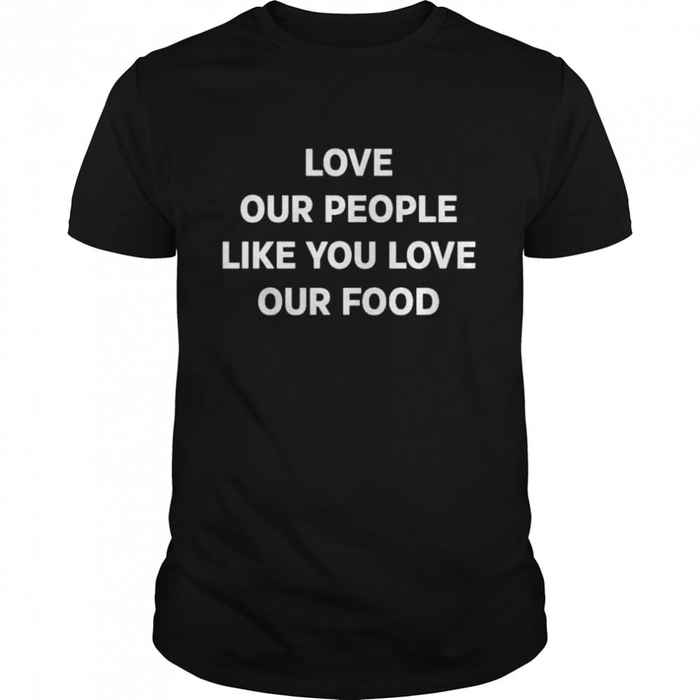 Limited Editon Love Our People Like You Love Our Food Shirt 