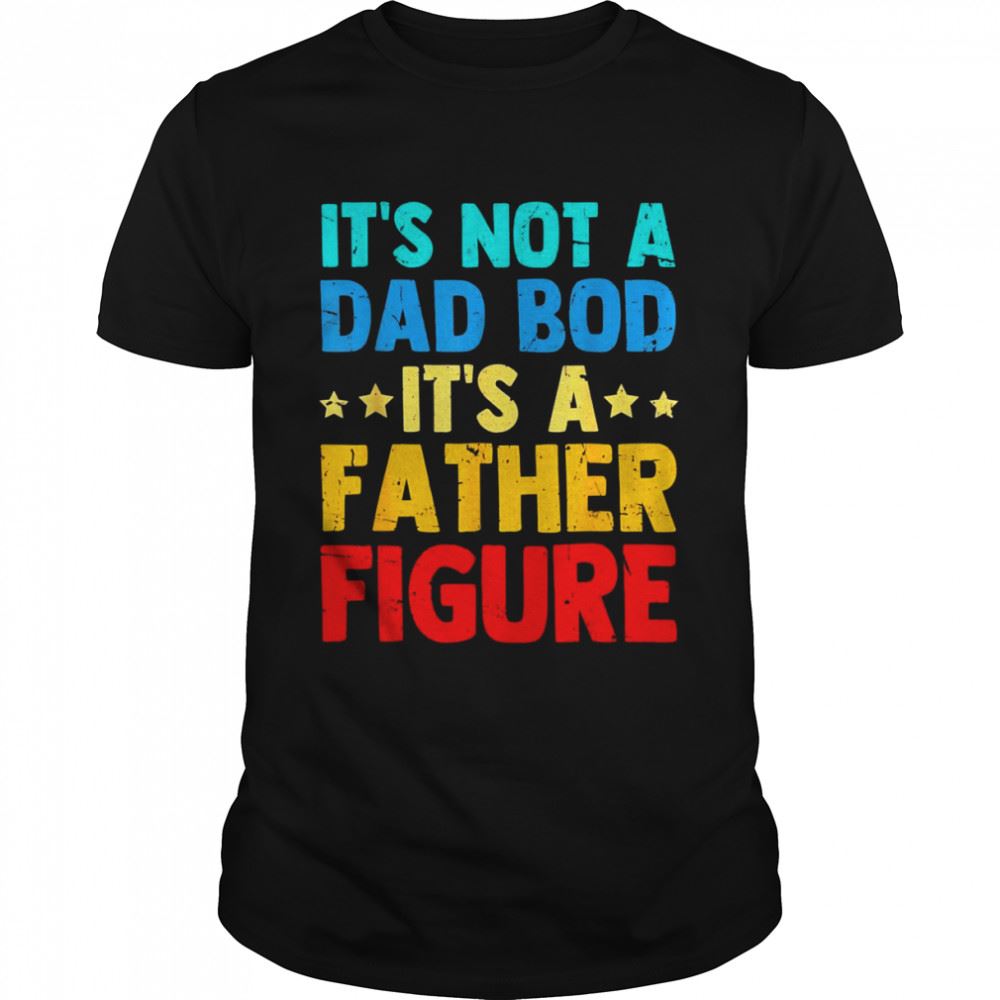 Special Mens Fathers Day Its Not A Dad Bod Its A Father Dad Figur Shirt 
