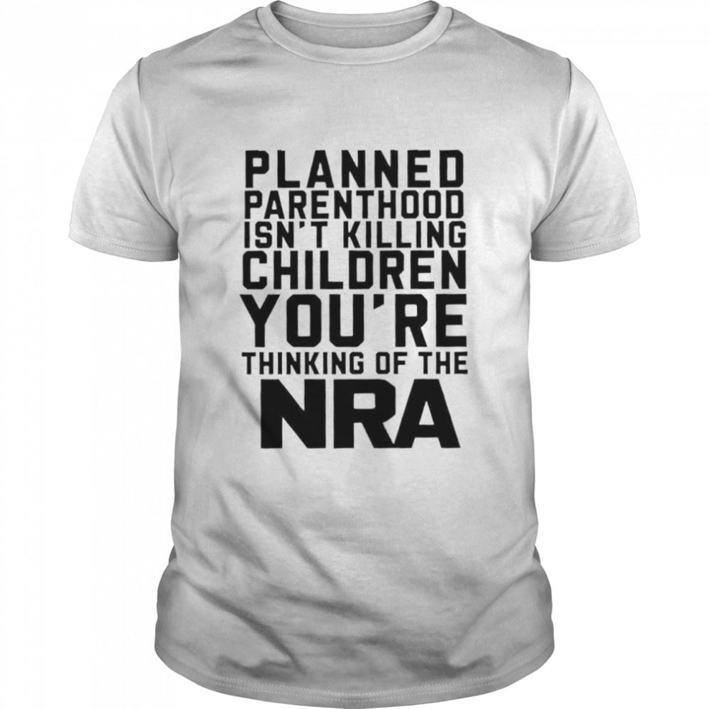 Promotions Planned Parenthood Isnt Killing Children Youre Thinking Of The Nra Shirt 