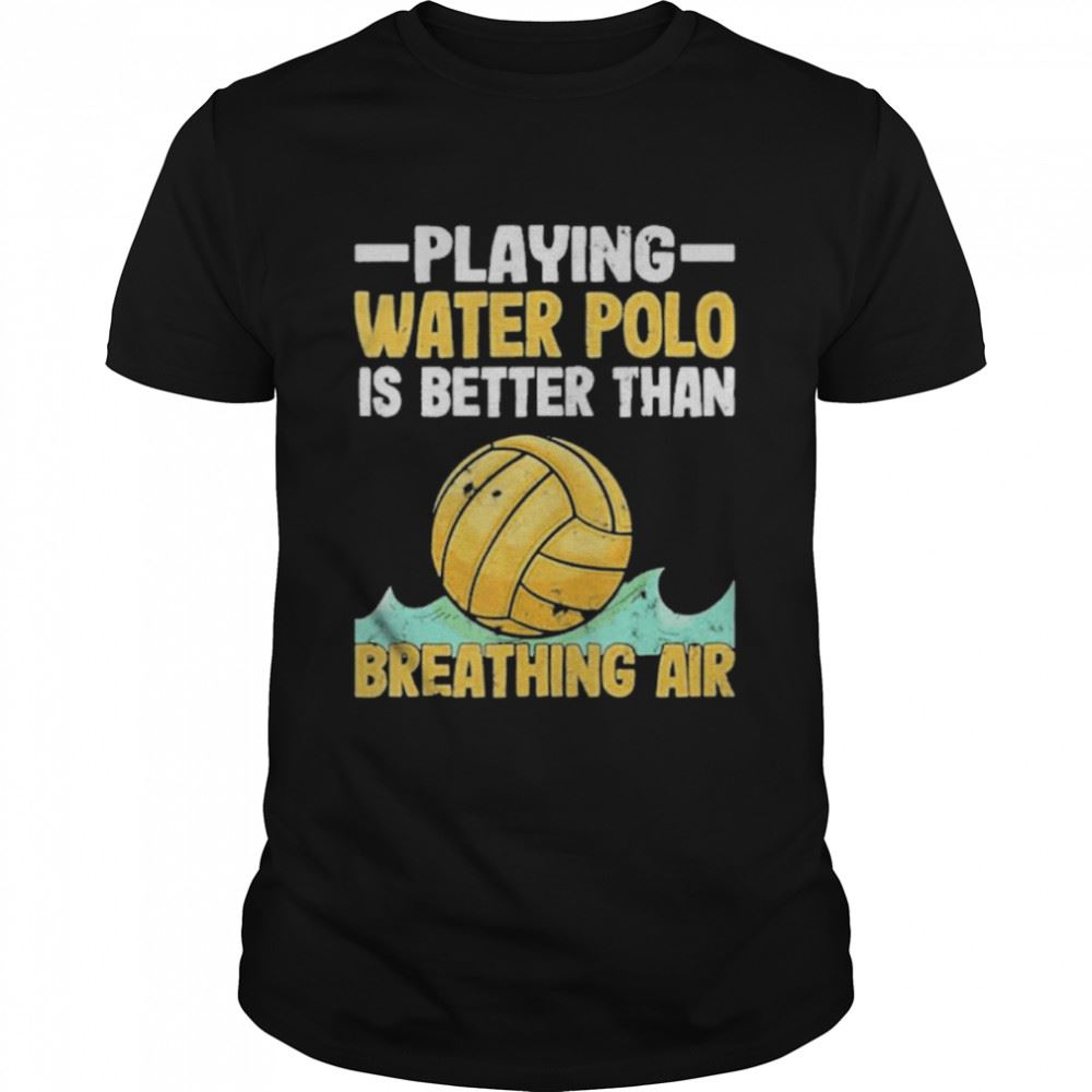 Best Playing Water Polo Players Water Polo Is Better Than Breathing Air Shirt 