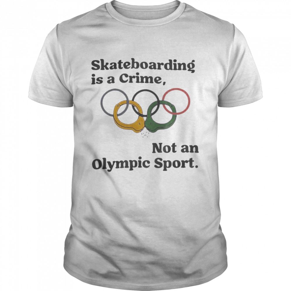 Interesting Skateboarding Is A Crime Not An Olympic Sport That Go Hard Shirt 