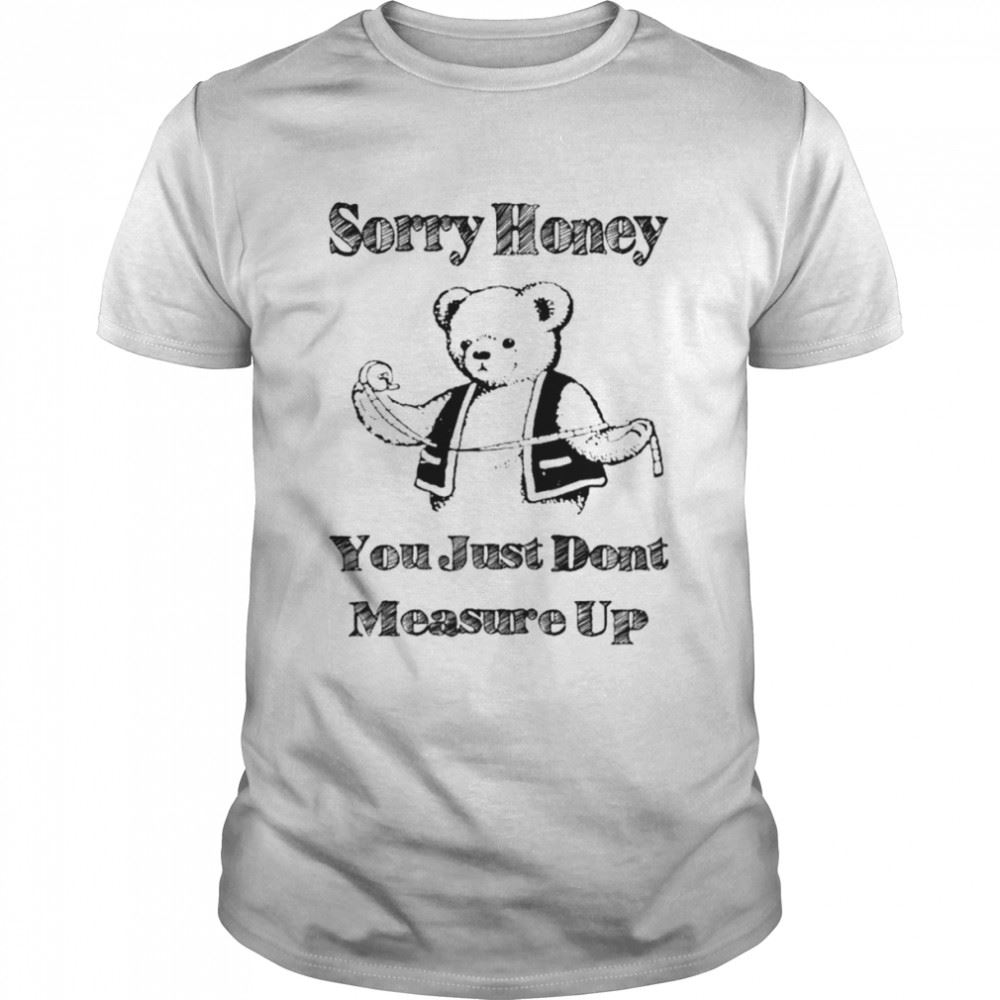 Great Sorry Honey You Just Dont Measure Up Shirt 
