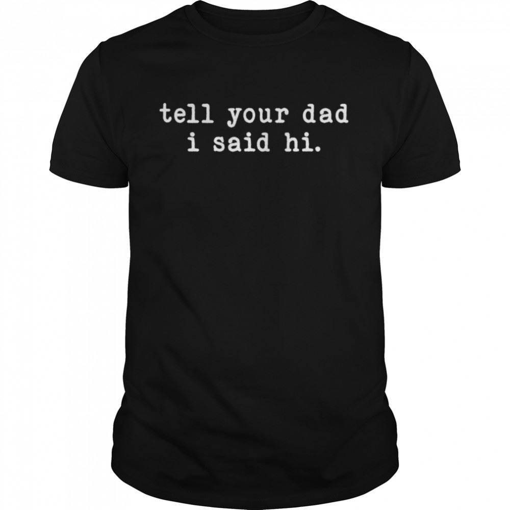 High Quality Tell Your Dad I Said Hi Shirt 