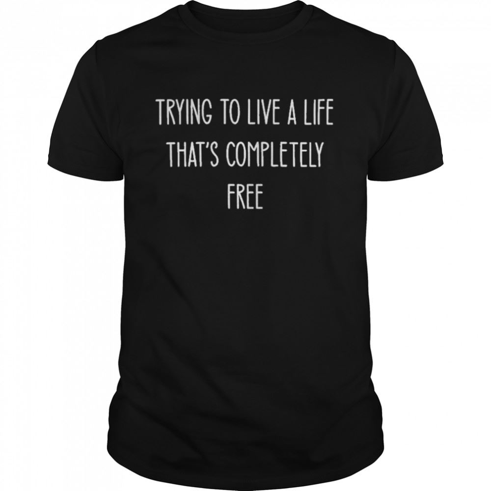 Special Trying To Live A Life Thats Completely Free Trending White T-shirt 