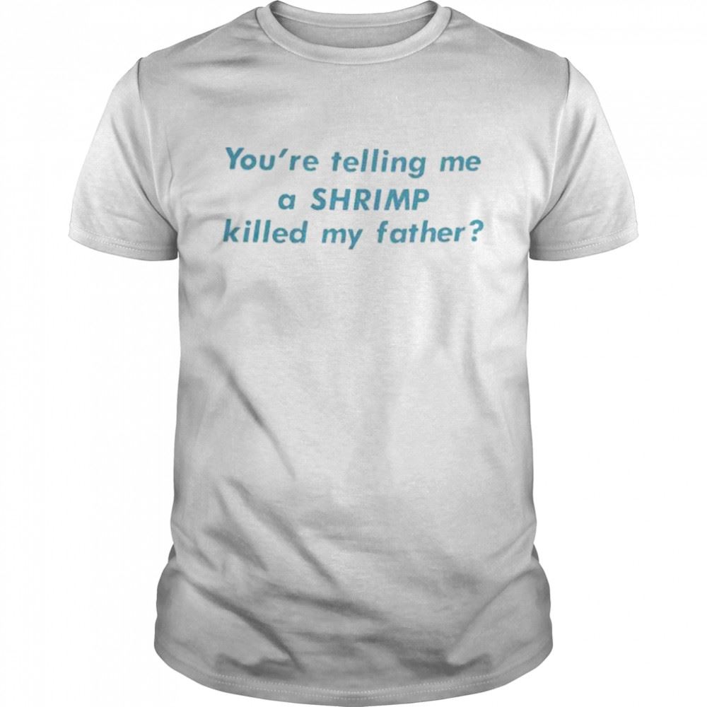 Limited Editon Youre Telling Me A Shrimp Killed My Father Shirt 