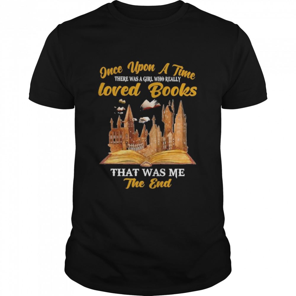 Gifts Once Upon A Time There Was A Girl Who Really Loved Books That Was Me The End Shirt 
