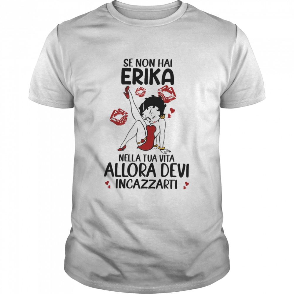 Promotions Se Non Hai Erika Nella Tua Vita Allora Devi Incazzarti Shirt 