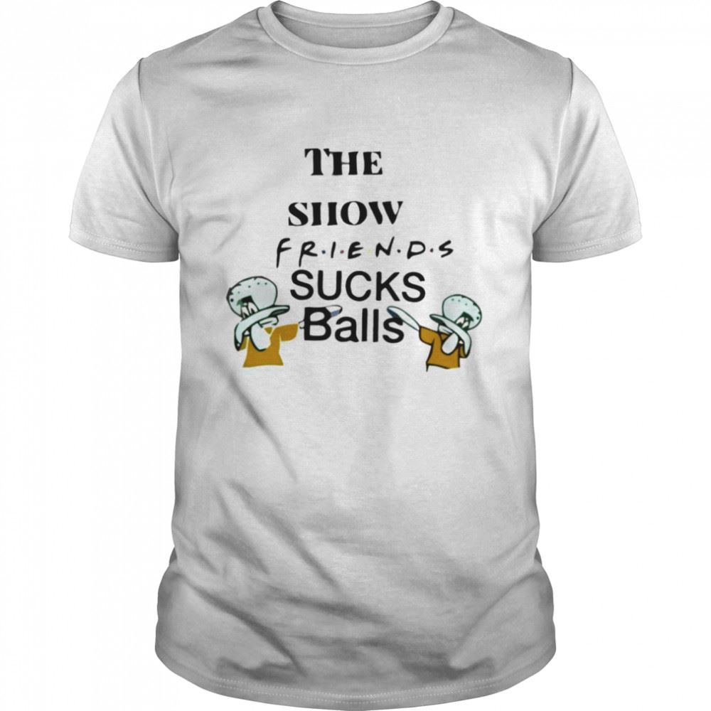 Interesting The Show Friends Sucks Balls Shirt 