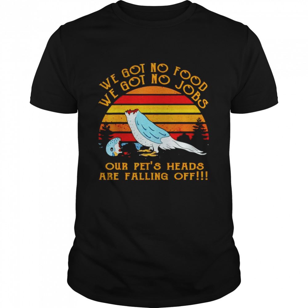 Gifts We Got No Food No Jobs Our Pets Heads Are Falling Off Vintage Shirt 