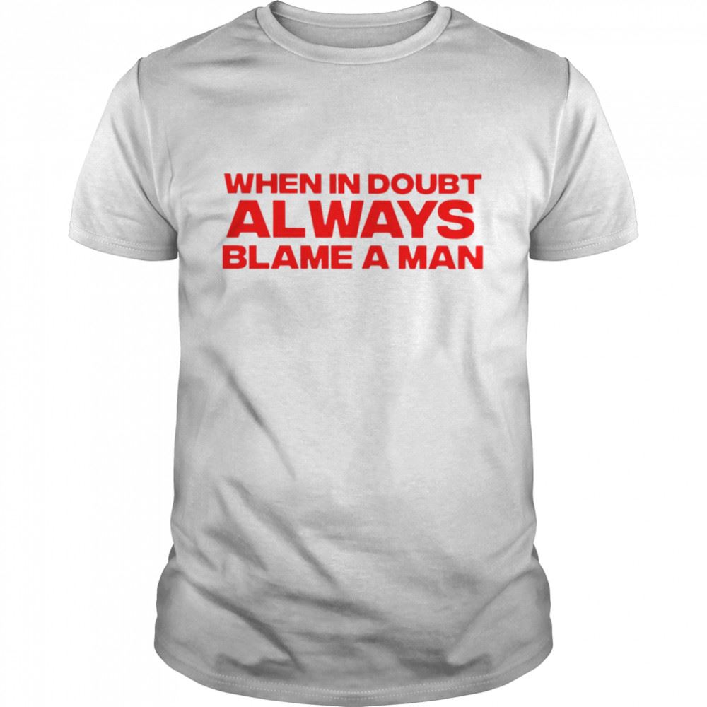 Limited Editon When In Doubt Always Blame A Man Shirt 