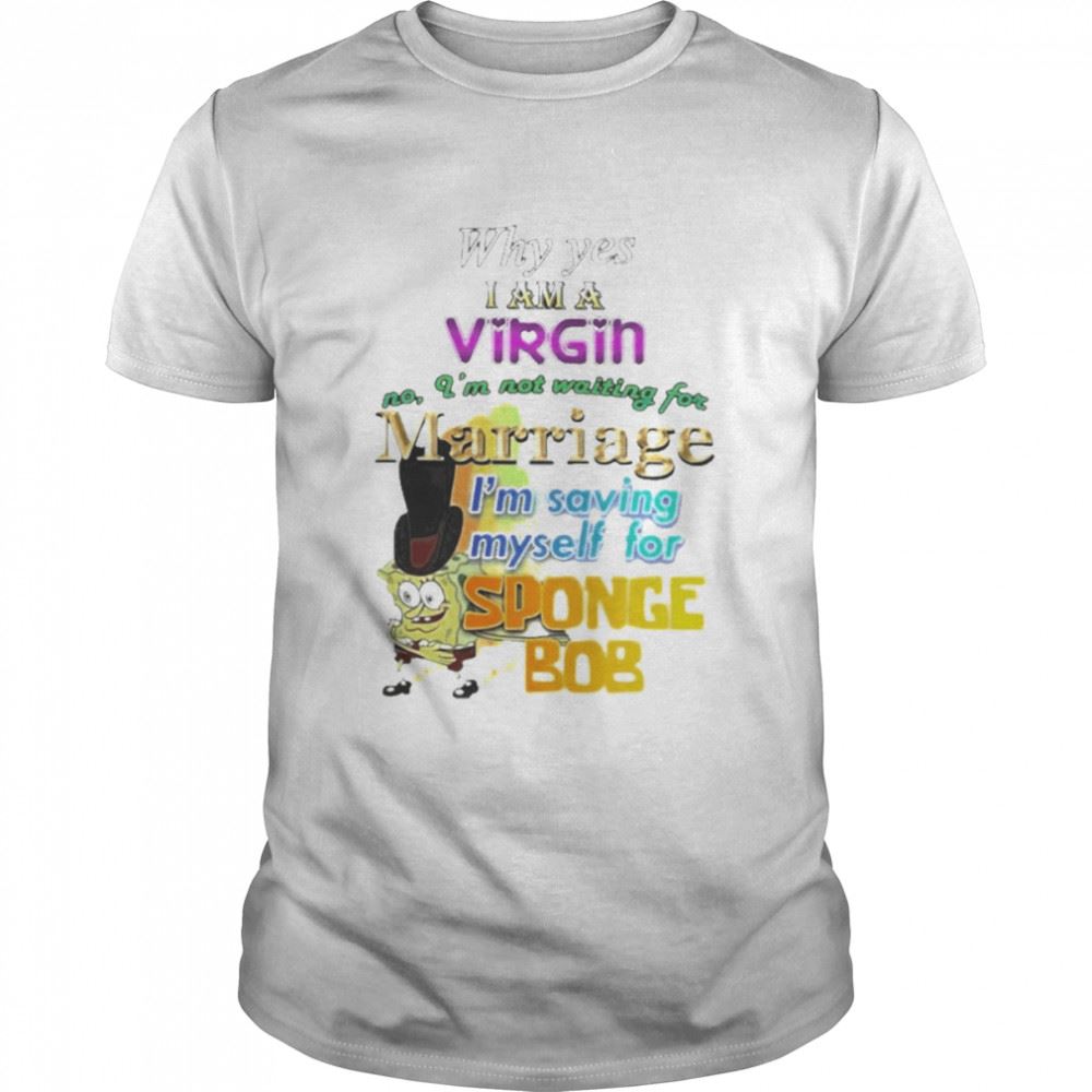 Great Why Yes I Am A Virgin No Im Not Waiting For Marriage Im Saving Myself For Sponge Bob Shirt 