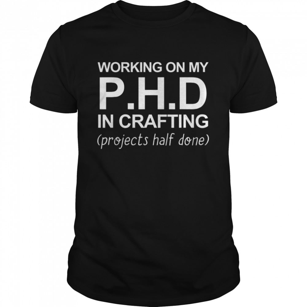 High Quality Working On My Phd In Crafting Projects Half Done Shirt 