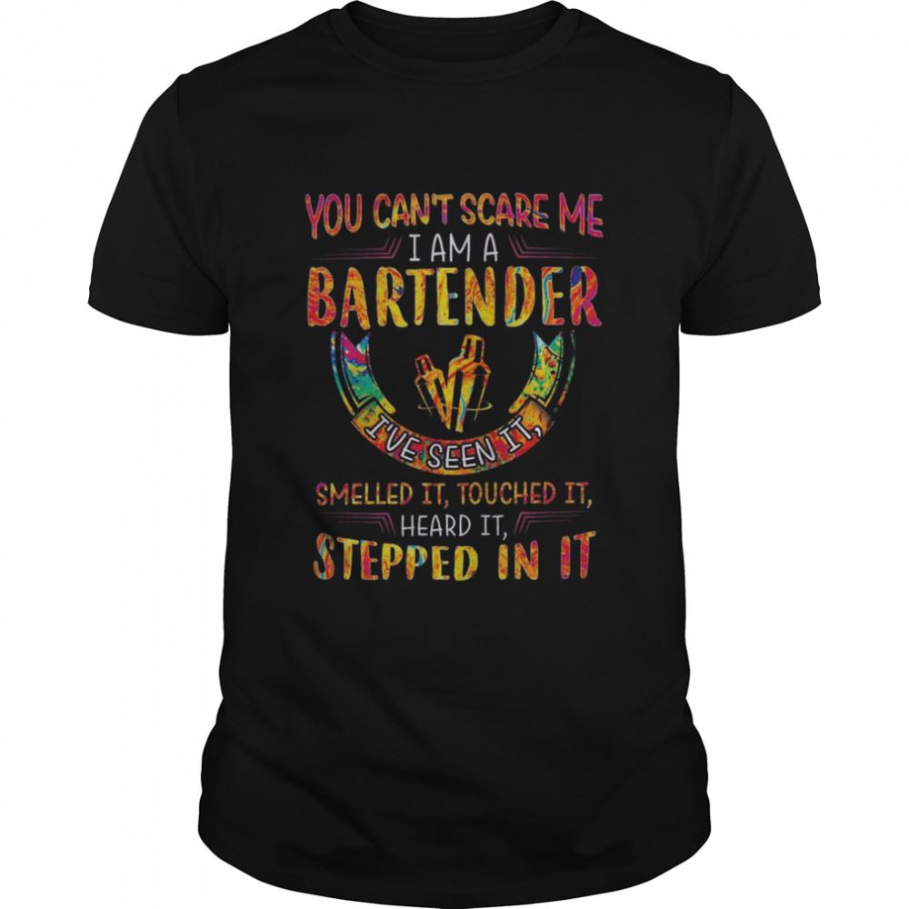 Gifts You Cant Scare Me I Am A Bartender Ive Seen It Smelled It Touched It Heard It Stepped In It Color Shirt 