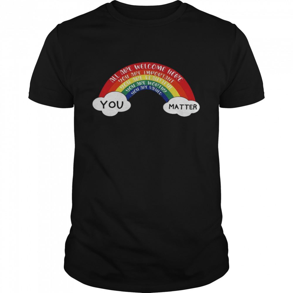 Gifts All Are Welcome Here You Are Important You Are Beautiful You Are Worthy You Are Valued You Matter Shirt 