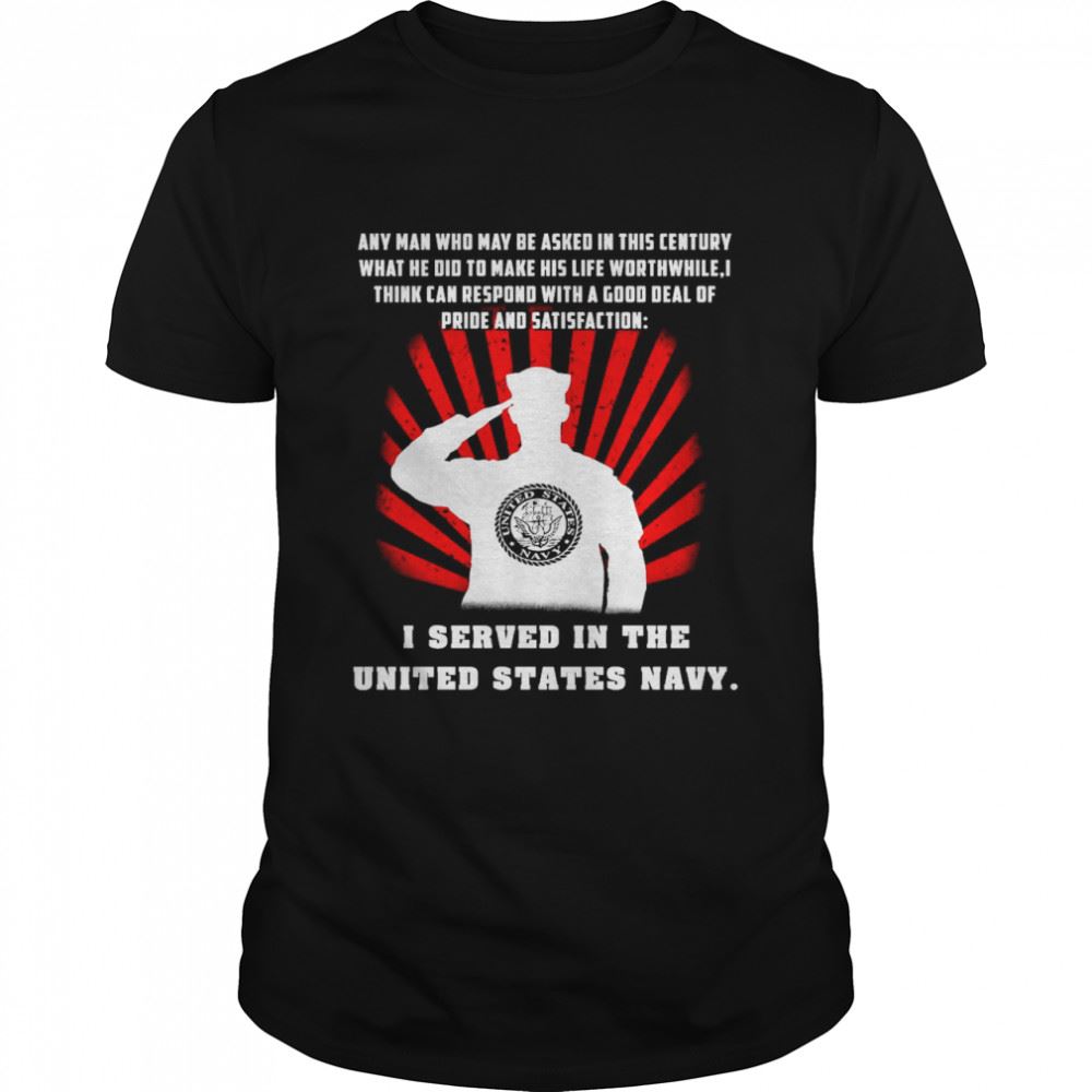 Amazing Any Man Who May Be Asked In This Century I Served In The United States Navy T-shirt 