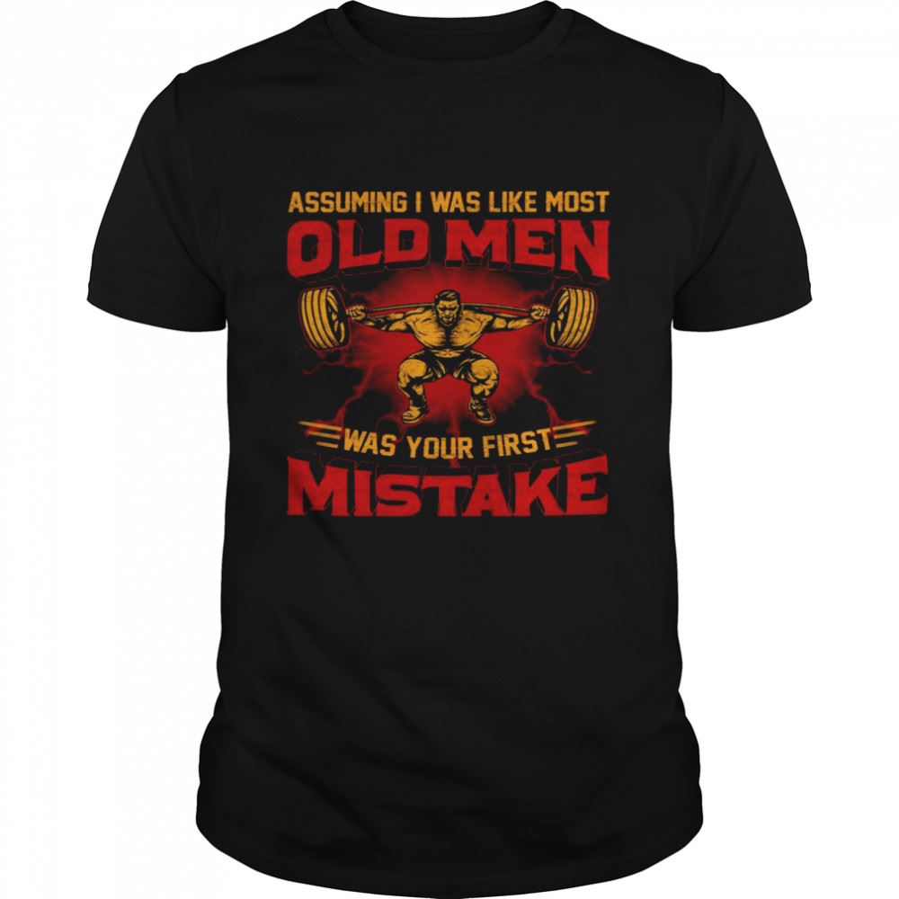 Great Assuming I Was Like Most Old Men Was Your First Mistake Shirt 