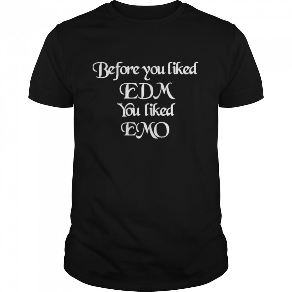 Gifts Before You Liked Edm You Liked Emo Coachella Shirt 