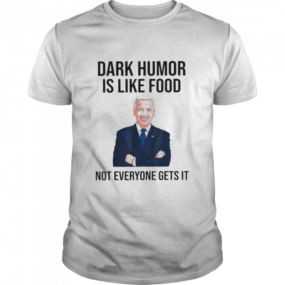 Amazing Biden Dark Humor Is Like Food Not Everyone Gets It Shirt 